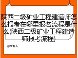 陕西二级矿业工程建造师怎么报考在哪里报名流程是什么(陕西二级矿业工程建造师报考流程)