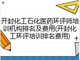 开封化工石化医药环评师培训机构排名及费用(开封化工环评培训排名费用)