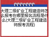 大理二级矿业工程建造师怎么报考在哪里报名流程是什么(大理二级矿业工程建造师报考流程)