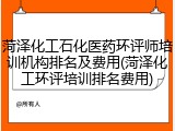 菏泽化工石化医药环评师培训机构排名及费用(菏泽化工环评培训排名费用)