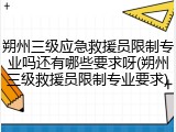 朔州三级应急救援员限制专业吗还有哪些要求呀(朔州三级救援员限制专业要求)
