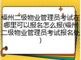 福州二级物业管理员考试在哪里可以报名怎么报(福州二级物业管理员考试报名处)
