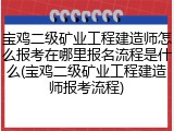 宝鸡二级矿业工程建造师怎么报考在哪里报名流程是什么(宝鸡二级矿业工程建造师报考流程)