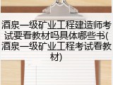 酒泉一级矿业工程建造师考试要看教材吗具体哪些书(酒泉一级矿业工程考试看教材)