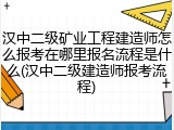汉中二级矿业工程建造师怎么报考在哪里报名流程是什么(汉中二级建造师报考流程)