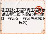 湛江建材工程咨询工程师考试去哪里线下报名(湛江建材工程咨询工程师考试线下报名)