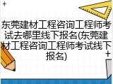 东莞建材工程咨询工程师考试去哪里线下报名(东莞建材工程咨询工程师考试线下报名)
