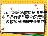 晋城三级应急救援员限制专业吗还有哪些要求呀(晋城三级救援员限制专业要求)
