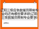 辽阳三级应急救援员限制专业吗还有哪些要求呀(辽阳三级救援员限制专业要求)