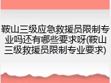 鞍山三级应急救援员限制专业吗还有哪些要求呀(鞍山三级救援员限制专业要求)