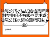 汕尾公路水运试验检测师限制专业吗还有哪些要求呀(汕尾公路水运检测师限制专业)