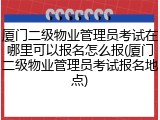 厦门二级物业管理员考试在哪里可以报名怎么报(厦门二级物业管理员考试报名地点)