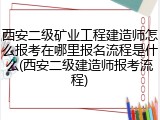 西安二级矿业工程建造师怎么报考在哪里报名流程是什么(西安二级建造师报考流程)
