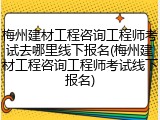 梅州建材工程咨询工程师考试去哪里线下报名(梅州建材工程咨询工程师考试线下报名)