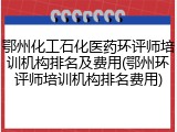 鄂州化工石化医药环评师培训机构排名及费用(鄂州环评师培训机构排名费用)