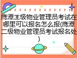 鹰潭二级物业管理员考试在哪里可以报名怎么报(鹰潭二级物业管理员考试报名处)