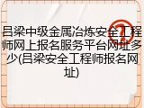 吕梁中级金属冶炼安全工程师网上报名服务平台网址多少(吕梁安全工程师报名网址)