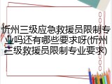 忻州三级应急救援员限制专业吗还有哪些要求呀(忻州三级救援员限制专业要求)