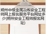 朔州中级金属冶炼安全工程师网上报名服务平台网址多少(朔州安全工程师报名网址)