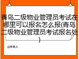 青岛二级物业管理员考试在哪里可以报名怎么报(青岛二级物业管理员考试报名处)