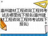 惠州建材工程咨询工程师考试去哪里线下报名(惠州建材工程咨询工程师考试线下报名)