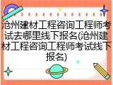 沧州建材工程咨询工程师考试去哪里线下报名(沧州建材工程咨询工程师考试线下报名)