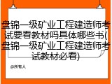 盘锦一级矿业工程建造师考试要看教材吗具体哪些书(盘锦一级矿业工程建造师考试教材必看)