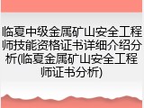 临夏中级金属矿山安全工程师技能资格证书详细介绍分析(临夏金属矿山安全工程师证书分析)