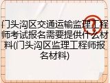 门头沟区交通运输监理工程师考试报名需要提供什么材料(门头沟区监理工程师报名材料)