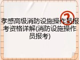 孝感高级消防设施操作员报考资格详解(消防设施操作员报考)