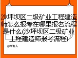 沙坪坝区二级矿业工程建造师怎么报考在哪里报名流程是什么(沙坪坝区二级矿业工程建造师报考流程)