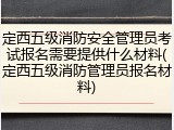 定西五级消防安全管理员考试报名需要提供什么材料(定西五级消防管理员报名材料)