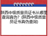 陕西中级质量员证书从哪里查询真伪？(陕西中级质量员证书真伪查询)