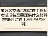 宝坻区交通运输监理工程师考试报名需要提供什么材料(宝坻区监理工程师报名材料)