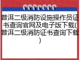 普洱二级消防设施操作员证书查询官网及电子版下载(普洱二级消防证书查询下载)