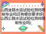 山西公路水运试验检测师限制专业吗还有哪些要求呀(山西公路水运试验检测师限制专业吗)