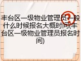 丰台区一级物业管理员一般什么时候报名大概时间(丰台区一级物业管理员报名时间)