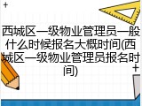 西城区一级物业管理员一般什么时候报名大概时间(西城区一级物业管理员报名时间)