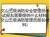 文山五级消防安全管理员考试报名需要提供什么材料(文山五级消防管理员报名材料)