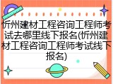 忻州建材工程咨询工程师考试去哪里线下报名(忻州建材工程咨询工程师考试线下报名)