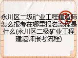永川区二级矿业工程建造师怎么报考在哪里报名流程是什么(永川区二级矿业工程建造师报考流程)