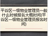 平谷区一级物业管理员一般什么时候报名大概时间(平谷区一级物业管理员报名时间)