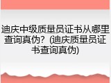 迪庆中级质量员证书从哪里查询真伪？(迪庆质量员证书查询真伪)