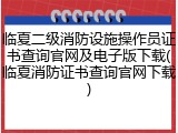 临夏二级消防设施操作员证书查询官网及电子版下载(临夏消防证书查询官网下载)