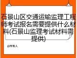 石景山区交通运输监理工程师考试报名需要提供什么材料(石景山监理考试材料需提供)
