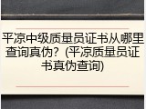 平凉中级质量员证书从哪里查询真伪？(平凉质量员证书真伪查询)