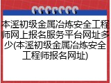 本溪初级金属冶炼安全工程师网上报名服务平台网址多少(本溪初级金属冶炼安全工程师报名网址)