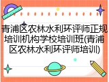 青浦区农林水利环评师正规培训机构学校培训班(青浦区农林水利环评师培训)