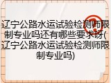 辽宁公路水运试验检测师限制专业吗还有哪些要求呀(辽宁公路水运试验检测师限制专业吗)