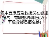 汉中五级应急救援员在哪里报名，有哪些培训班(汉中五级救援员报名处)